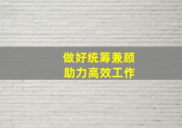 做好统筹兼顾 助力高效工作